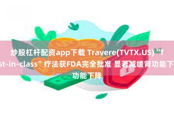 炒股杠杆配资app下载 Travere(TVTX.US)“first-in-class”疗法获FDA完全批准 显著减缓肾功能下降