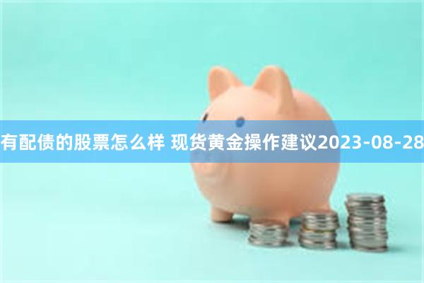 有配债的股票怎么样 现货黄金操作建议2023-08-28