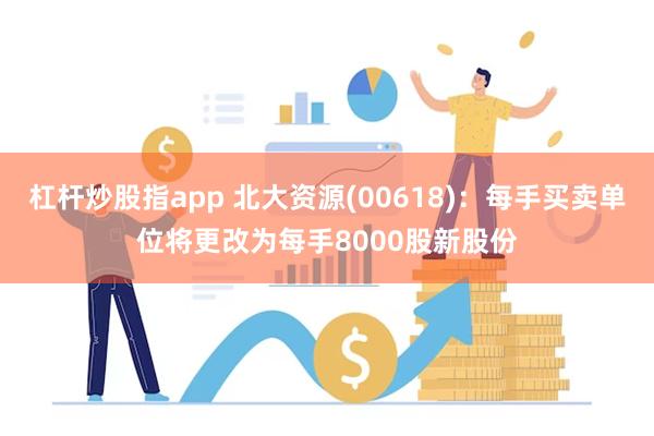 杠杆炒股指app 北大资源(00618)：每手买卖单位将更改为每手8000股新股份