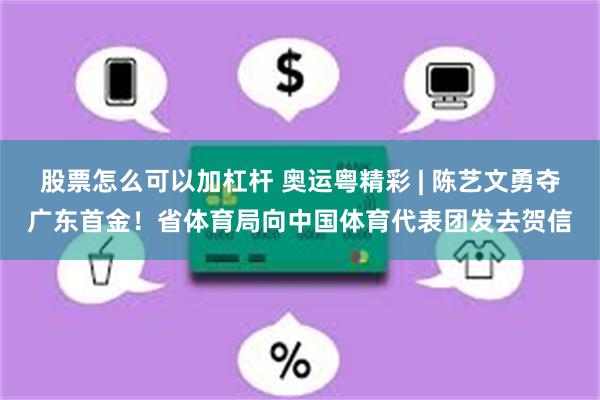 股票怎么可以加杠杆 奥运粤精彩 | 陈艺文勇夺广东首金！省体育局向中国体育代表团发去贺信