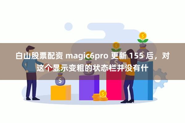 白山股票配资 magic6pro 更新 155 后，对这个显示变粗的状态栏并没有什