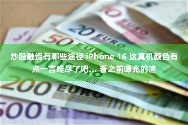 炒股融资有哪些途径 iPhone 16 这真机颜色有点一言难尽了吧... 看之前曝光的渲