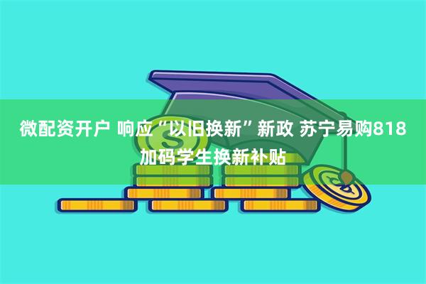 微配资开户 响应“以旧换新”新政 苏宁易购818加码学生换新补贴