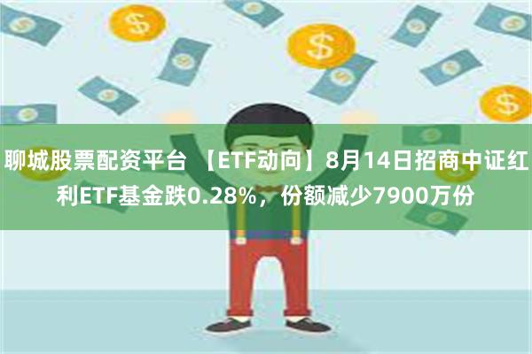 聊城股票配资平台 【ETF动向】8月14日招商中证红利ETF基金跌0.28%，份额减少7900万份