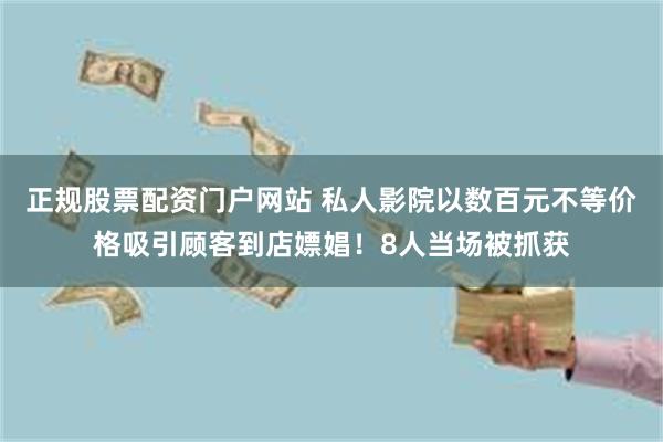 正规股票配资门户网站 私人影院以数百元不等价格吸引顾客到店嫖娼！8人当场被抓获