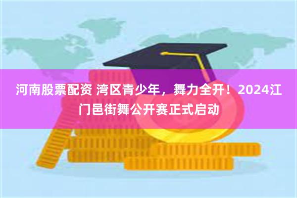 河南股票配资 湾区青少年，舞力全开！2024江门邑街舞公开赛正式启动