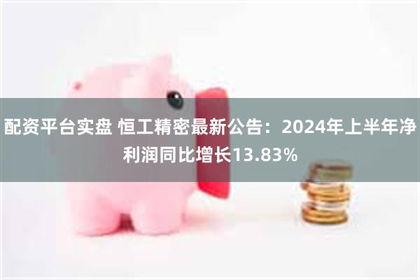 配资平台实盘 恒工精密最新公告：2024年上半年净利润同比增长13.83%