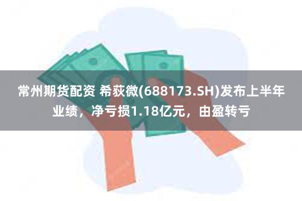 常州期货配资 希荻微(688173.SH)发布上半年业绩，净亏损1.18亿元，由盈转亏