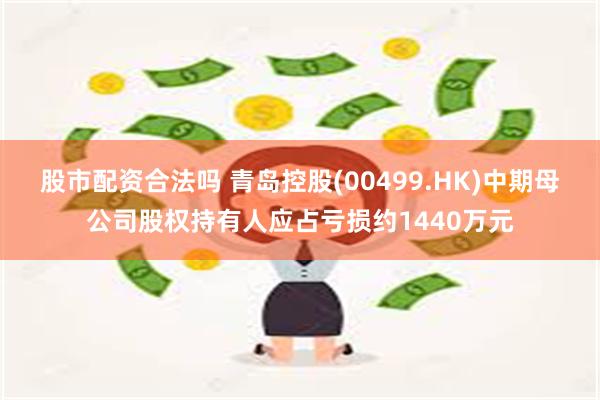 股市配资合法吗 青岛控股(00499.HK)中期母公司股权持有人应占亏损约1440万元