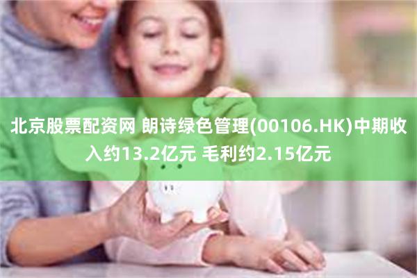 北京股票配资网 朗诗绿色管理(00106.HK)中期收入约13.2亿元 毛利约2.15亿元