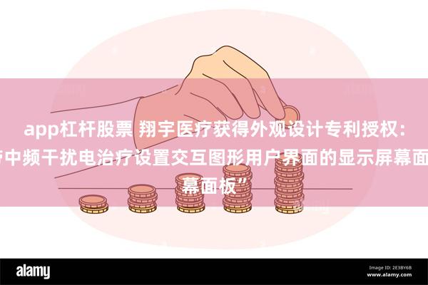 app杠杆股票 翔宇医疗获得外观设计专利授权：“带中频干扰电治疗设置交互图形用户界面的显示屏幕面板”