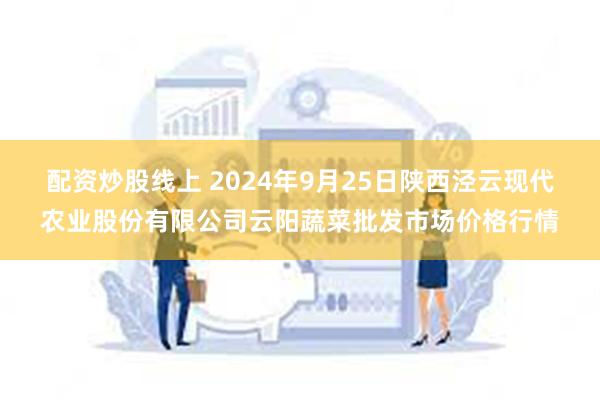 配资炒股线上 2024年9月25日陕西泾云现代农业股份有限公司云阳蔬菜批发市场价格行情