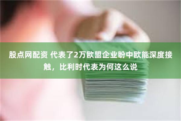 股点网配资 代表了2万欧盟企业盼中欧能深度接触，比利时代表为何这么说