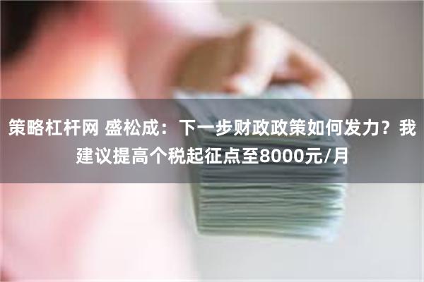 策略杠杆网 盛松成：下一步财政政策如何发力？我建议提高个税起征点至8000元/月