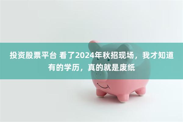 投资股票平台 看了2024年秋招现场，我才知道有的学历，真的就是废纸