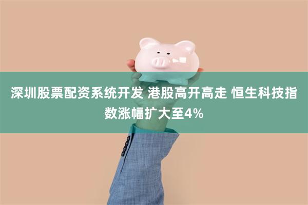 深圳股票配资系统开发 港股高开高走 恒生科技指数涨幅扩大至4%