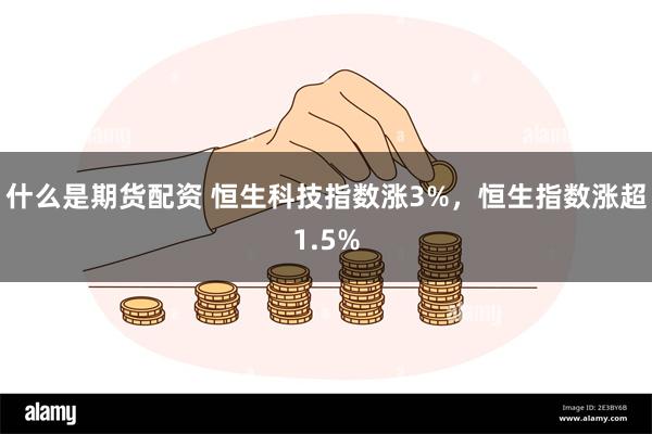 什么是期货配资 恒生科技指数涨3%，恒生指数涨超1.5%