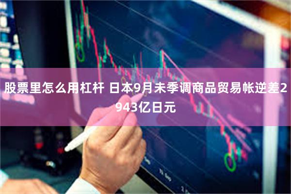 股票里怎么用杠杆 日本9月未季调商品贸易帐逆差2943亿日元