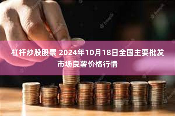 杠杆炒股股票 2024年10月18日全国主要批发市场良薯价格行情