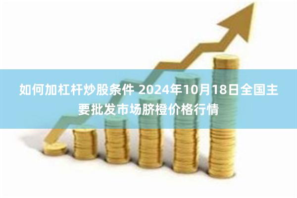 如何加杠杆炒股条件 2024年10月18日全国主要批发市场脐橙价格行情