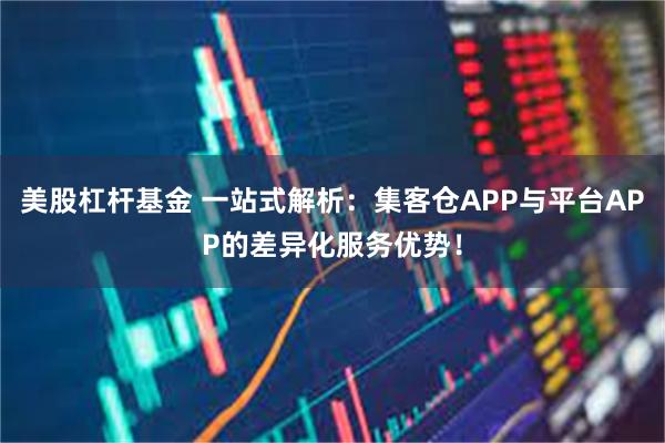 美股杠杆基金 一站式解析：集客仓APP与平台APP的差异化服务优势！