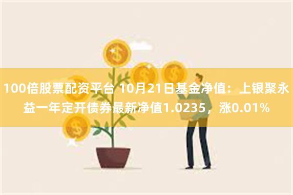 100倍股票配资平台 10月21日基金净值：上银聚永益一年定开债券最新净值1.0235，涨0.01%