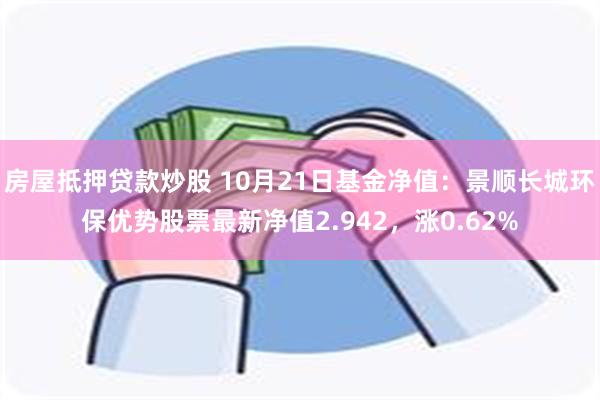 房屋抵押贷款炒股 10月21日基金净值：景顺长城环保优势股票最新净值2.942，涨0.62%