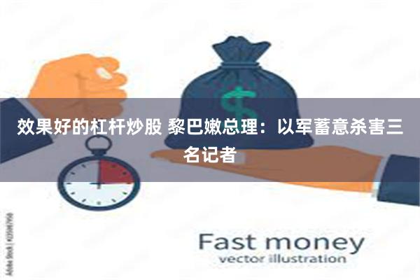 效果好的杠杆炒股 黎巴嫩总理：以军蓄意杀害三名记者