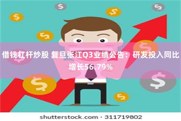 借钱杠杆炒股 复旦张江Q3业绩公告：研发投入同比增长56.79%