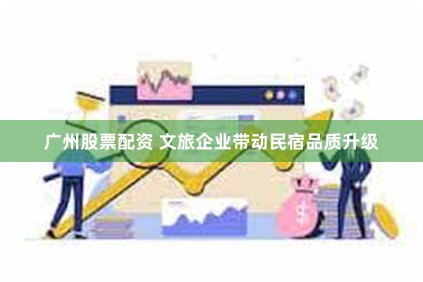 广州股票配资 文旅企业带动民宿品质升级