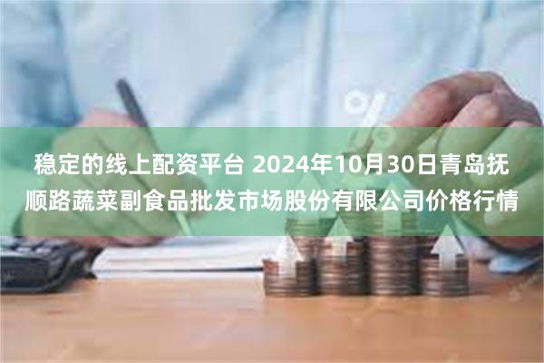 稳定的线上配资平台 2024年10月30日青岛抚顺路蔬菜副食品批发市场股份有限公司价格行情