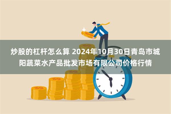 炒股的杠杆怎么算 2024年10月30日青岛市城阳蔬菜水产品批发市场有限公司价格行情