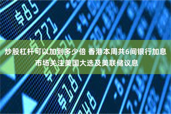 炒股杠杆可以加到多少倍 香港本周共6间银行加息 市场关注美国大选及美联储议息