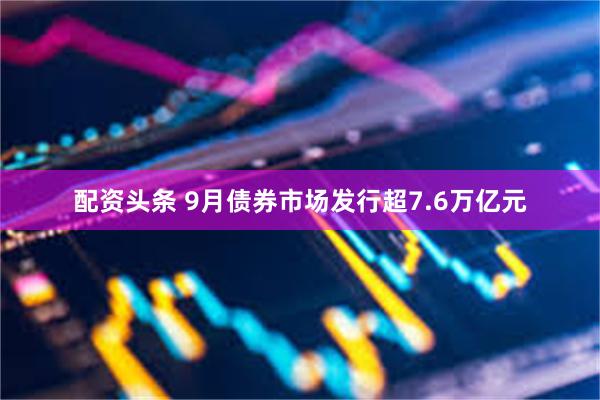 配资头条 9月债券市场发行超7.6万亿元