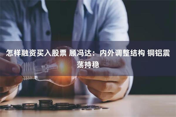 怎样融资买入股票 顾冯达：内外调整结构 铜铝震荡持稳