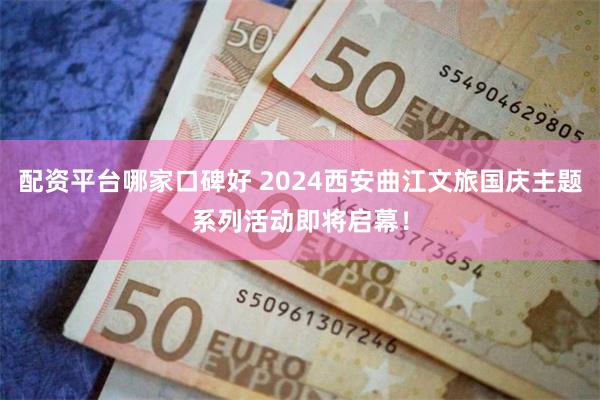 配资平台哪家口碑好 2024西安曲江文旅国庆主题系列活动即将启幕！