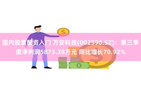 国内股票配资入门 万安科技(002590.SZ)：第三季度净利润5873.28万元 同比增长70.92%