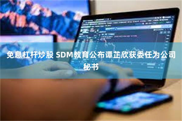 免息杠杆炒股 SDM教育公布谭芷欣获委任为公司秘书