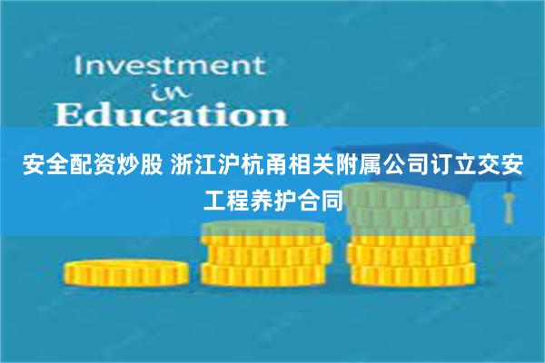 安全配资炒股 浙江沪杭甬相关附属公司订立交安工程养护合同