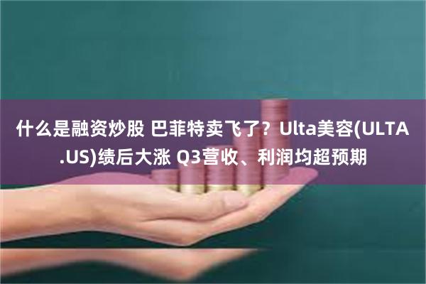 什么是融资炒股 巴菲特卖飞了？Ulta美容(ULTA.US)绩后大涨 Q3营收、利润均超预期