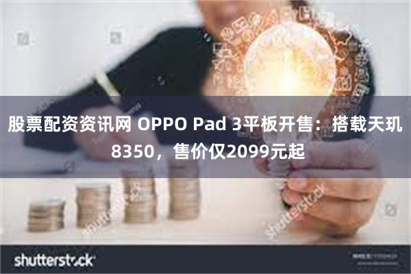 股票配资资讯网 OPPO Pad 3平板开售：搭载天玑 8350，售价仅2099元起