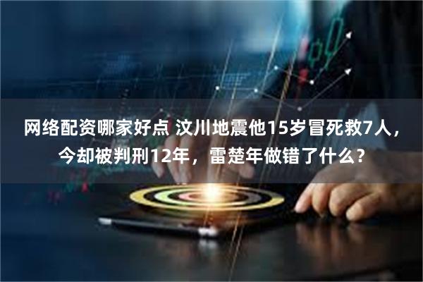 网络配资哪家好点 汶川地震他15岁冒死救7人，今却被判刑12年，雷楚年做错了什么？