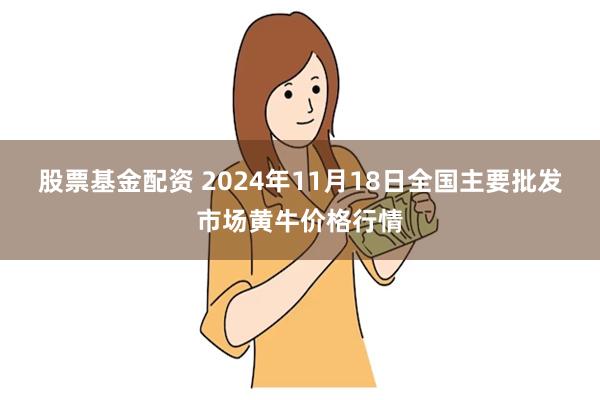 股票基金配资 2024年11月18日全国主要批发市场黄牛价格行情