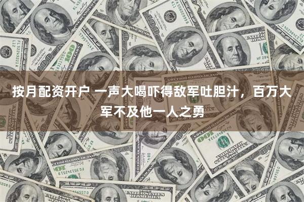 按月配资开户 一声大喝吓得敌军吐胆汁，百万大军不及他一人之勇