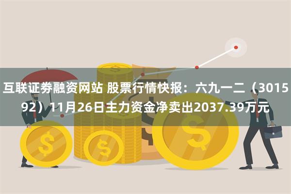 互联证劵融资网站 股票行情快报：六九一二（301592）11月26日主力资金净卖出2037.39万元