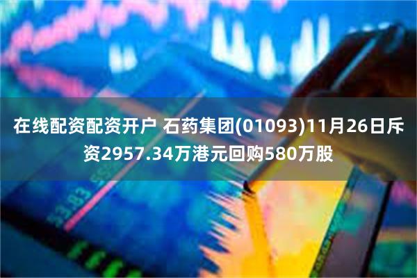 在线配资配资开户 石药集团(01093)11月26日斥资2957.34万港元回购580万股