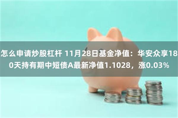 怎么申请炒股杠杆 11月28日基金净值：华安众享180天持有期中短债A最新净值1.1028，涨0.03%