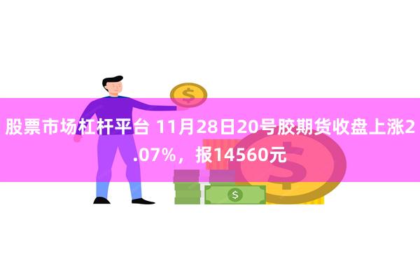 股票市场杠杆平台 11月28日20号胶期货收盘上涨2.07%，报14560元