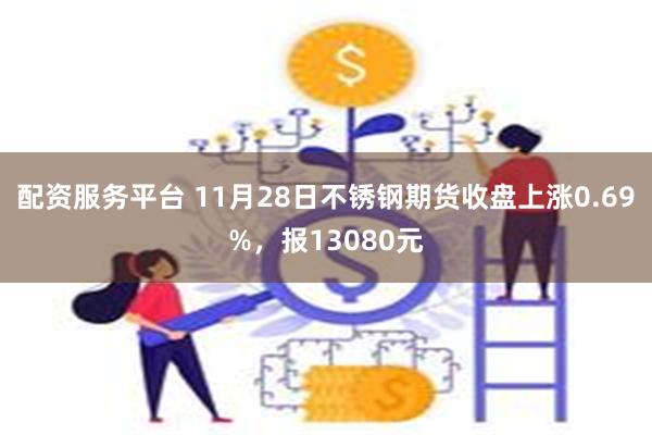 配资服务平台 11月28日不锈钢期货收盘上涨0.69%，报13080元