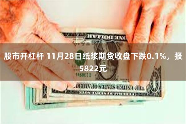 股市开杠杆 11月28日纸浆期货收盘下跌0.1%，报5822元